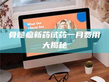 临夏骨髓瘤新药试药一月费用大揭秘