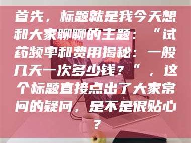 临夏首先，标题就是我今天想和大家聊聊的主题：“试药频率和费用揭秘：一般几天一次多少钱？”，这个标题直接点出了大家常问的疑问，是不是很贴心？