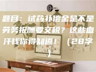 临夏题目：试药补偿金是不是劳务报酬要交税？这些血汗钱你得知道！（28字）