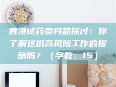 临夏香港试药员月薪探讨：你了解这份高风险工作的报酬吗？（字数：15）