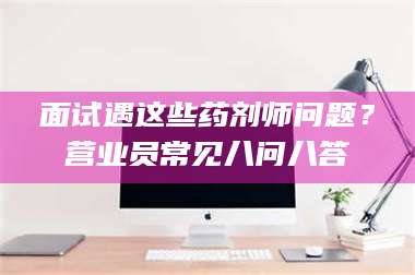 临夏面试遇这些药剂师问题？营业员常见八问八答 第1张