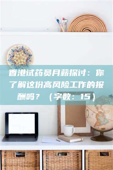 临夏香港试药员月薪探讨：你了解这份高风险工作的报酬吗？（字数：15）