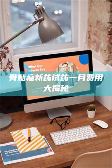 临夏骨髓瘤新药试药一月费用大揭秘 第1张