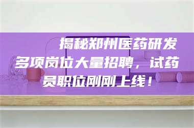 临夏🔍 揭秘郑州医药研发多项岗位大量招聘，试药员职位刚刚上线！